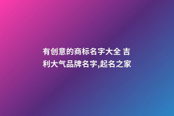 有创意的商标名字大全 吉利大气品牌名字,起名之家-第1张-商标起名-玄机派